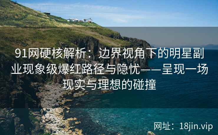91网硬核解析：边界视角下的明星副业现象级爆红路径与隐忧——呈现一场现实与理想的碰撞