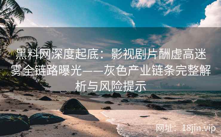 黑料网深度起底：影视剧片酬虚高迷雾全链路曝光——灰色产业链条完整解析与风险提示