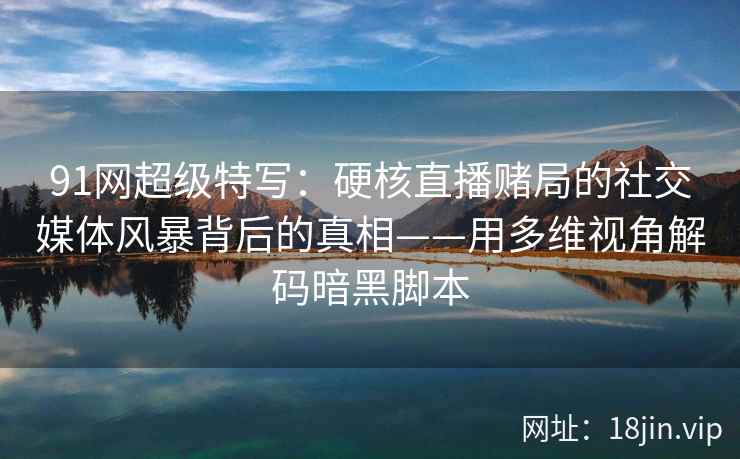 91网超级特写：硬核直播赌局的社交媒体风暴背后的真相——用多维视角解码暗黑脚本