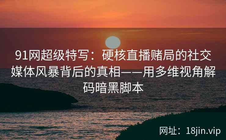 91网超级特写：硬核直播赌局的社交媒体风暴背后的真相——用多维视角解码暗黑脚本