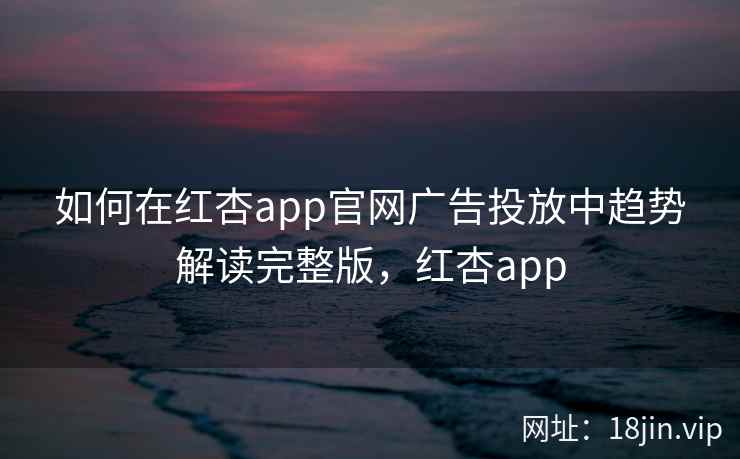 如何在红杏app官网广告投放中趋势解读完整版，红杏app