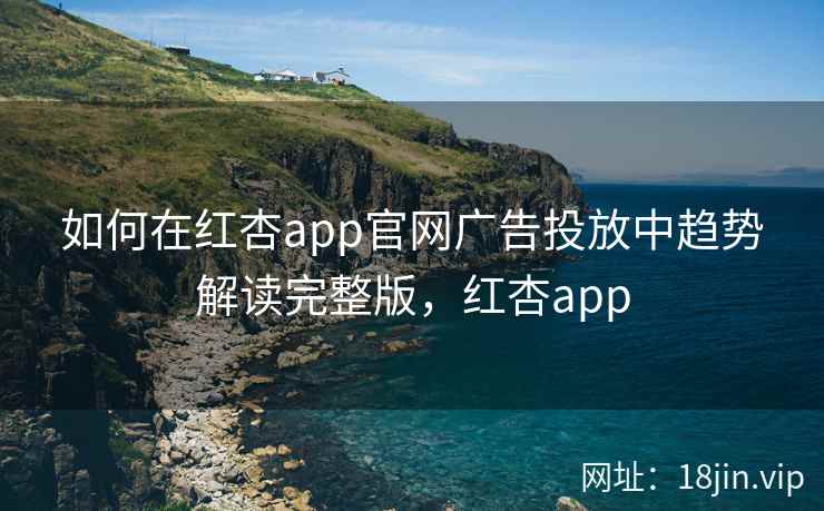 如何在红杏app官网广告投放中趋势解读完整版，红杏app