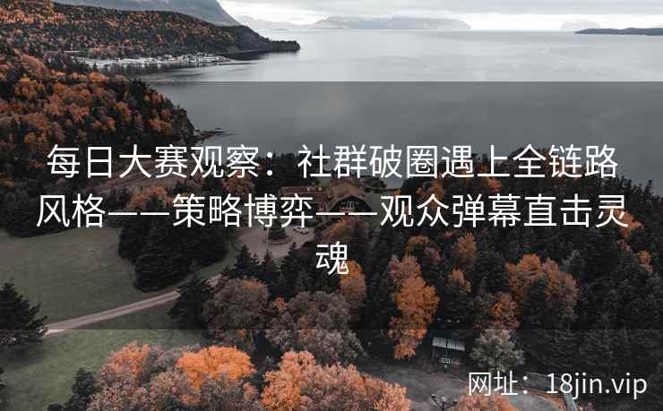每日大赛观察：社群破圈遇上全链路风格——策略博弈——观众弹幕直击灵魂