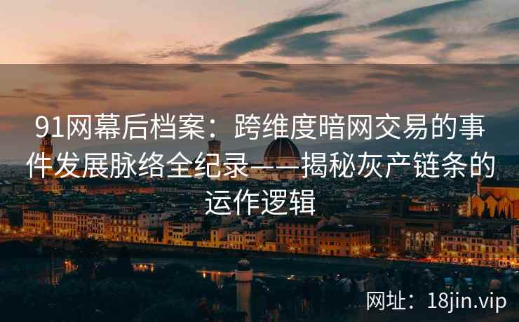 91网幕后档案：跨维度暗网交易的事件发展脉络全纪录——揭秘灰产链条的运作逻辑
