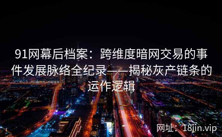91网幕后档案：跨维度暗网交易的事件发展脉络全纪录——揭秘灰产链条的运作逻辑