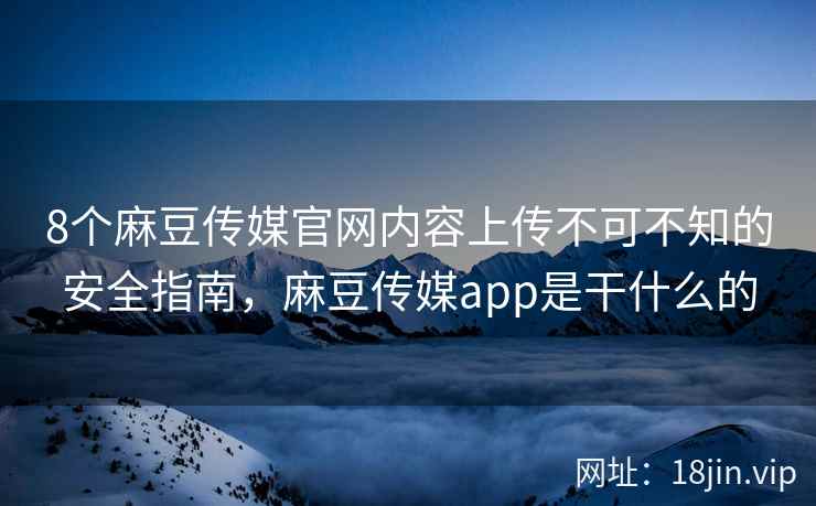 8个麻豆传媒官网内容上传不可不知的安全指南，麻豆传媒app是干什么的