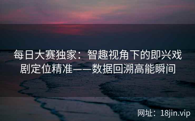 每日大赛独家：智趣视角下的即兴戏剧定位精准——数据回溯高能瞬间