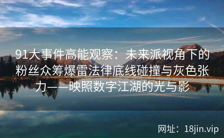 91大事件高能观察：未来派视角下的粉丝众筹爆雷法律底线碰撞与灰色张力——映照数字江湖的光与影