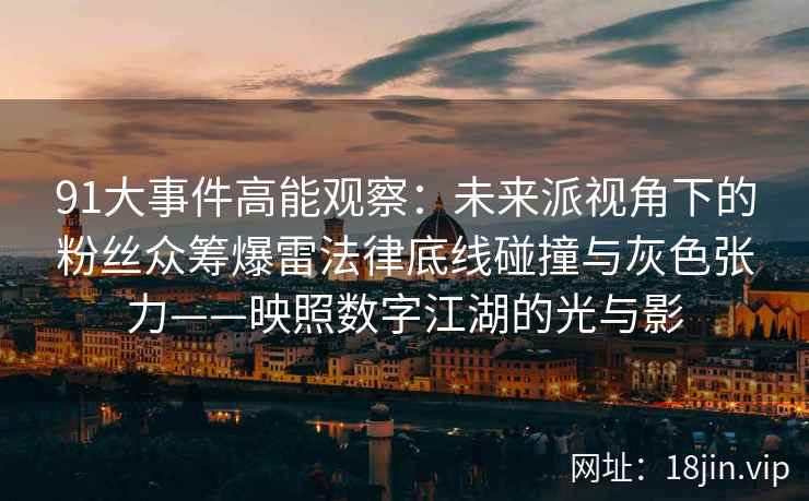 91大事件高能观察：未来派视角下的粉丝众筹爆雷法律底线碰撞与灰色张力——映照数字江湖的光与影