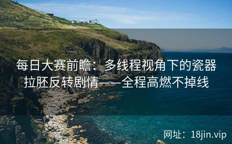 每日大赛前瞻：多线程视角下的瓷器拉胚反转剧情——全程高燃不掉线