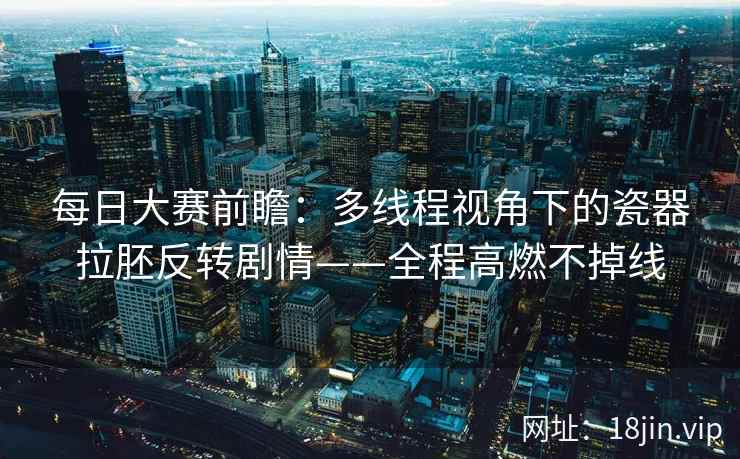 每日大赛前瞻：多线程视角下的瓷器拉胚反转剧情——全程高燃不掉线