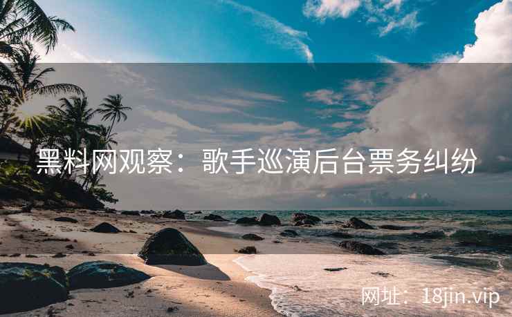 黑料网观察：歌手巡演后台票务纠纷