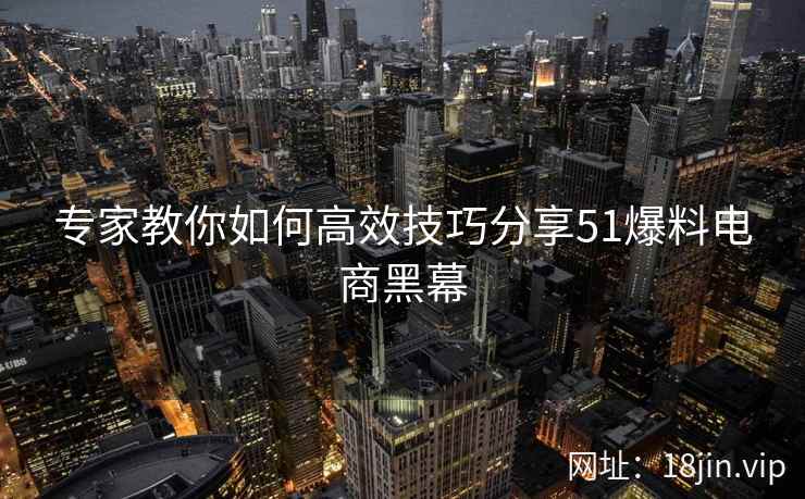 专家教你如何高效技巧分享51爆料电商黑幕