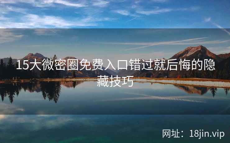 15大微密圈免费入口错过就后悔的隐藏技巧