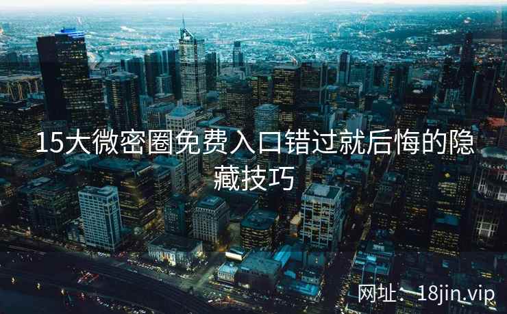 15大微密圈免费入口错过就后悔的隐藏技巧