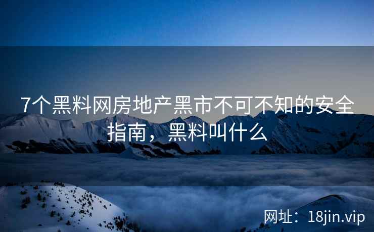7个黑料网房地产黑市不可不知的安全指南，黑料叫什么