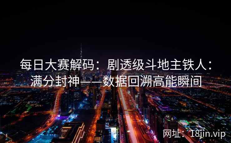 每日大赛解码：剧透级斗地主铁人：满分封神——数据回溯高能瞬间
