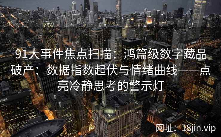 91大事件焦点扫描：鸿篇级数字藏品破产：数据指数起伏与情绪曲线——点亮冷静思考的警示灯