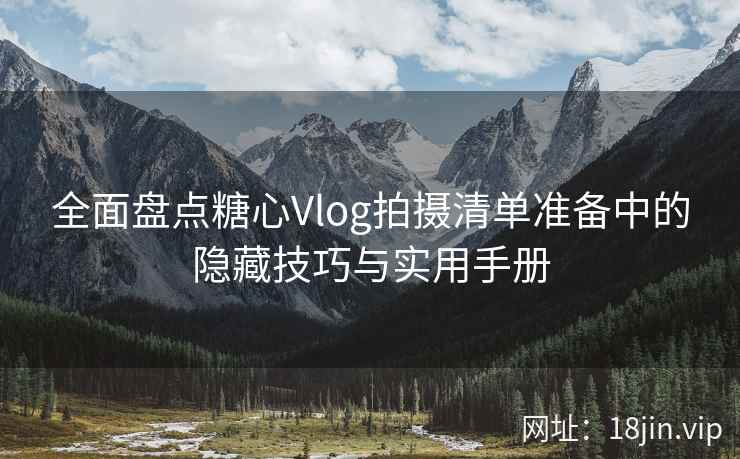 全面盘点糖心Vlog拍摄清单准备中的隐藏技巧与实用手册