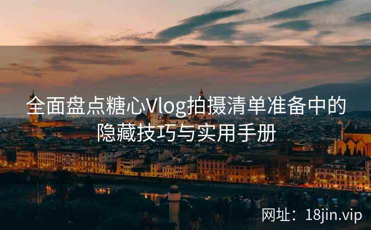 全面盘点糖心Vlog拍摄清单准备中的隐藏技巧与实用手册