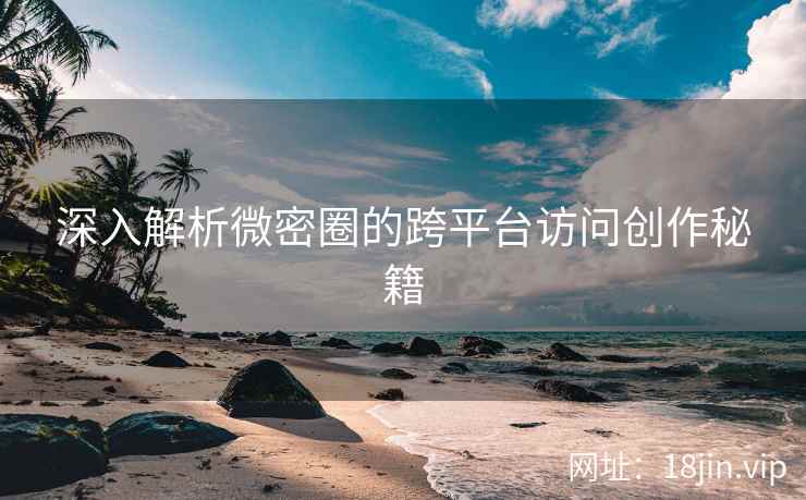 深入解析微密圈的跨平台访问创作秘籍