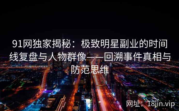91网独家揭秘：极致明星副业的时间线复盘与人物群像——回溯事件真相与防范思维