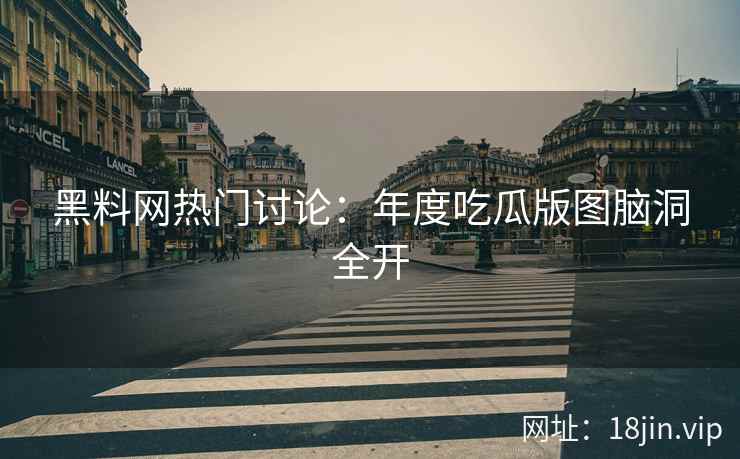 黑料网热门讨论：年度吃瓜版图脑洞全开