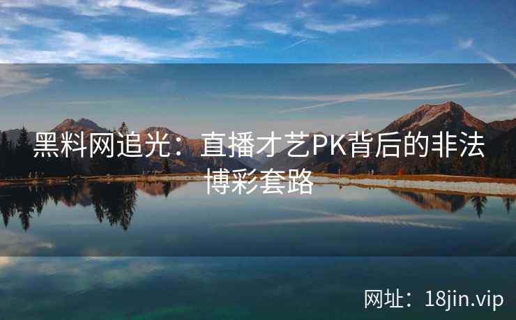 黑料网追光：直播才艺PK背后的非法博彩套路