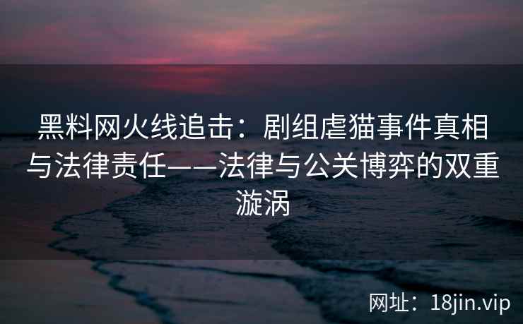 黑料网火线追击：剧组虐猫事件真相与法律责任——法律与公关博弈的双重漩涡