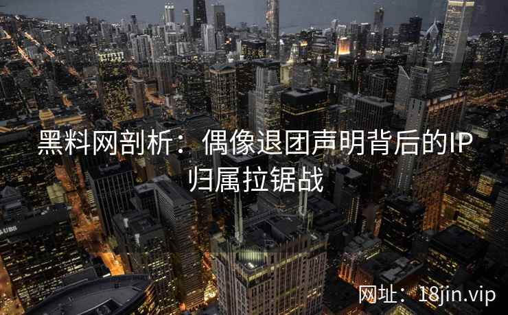 黑料网剖析：偶像退团声明背后的IP归属拉锯战