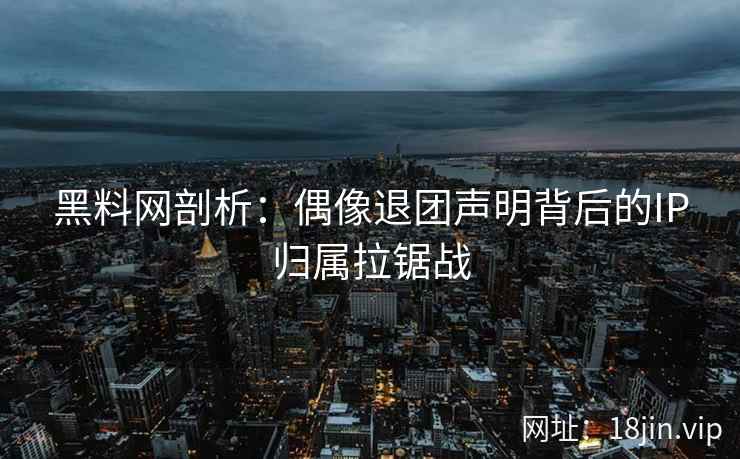 黑料网剖析：偶像退团声明背后的IP归属拉锯战