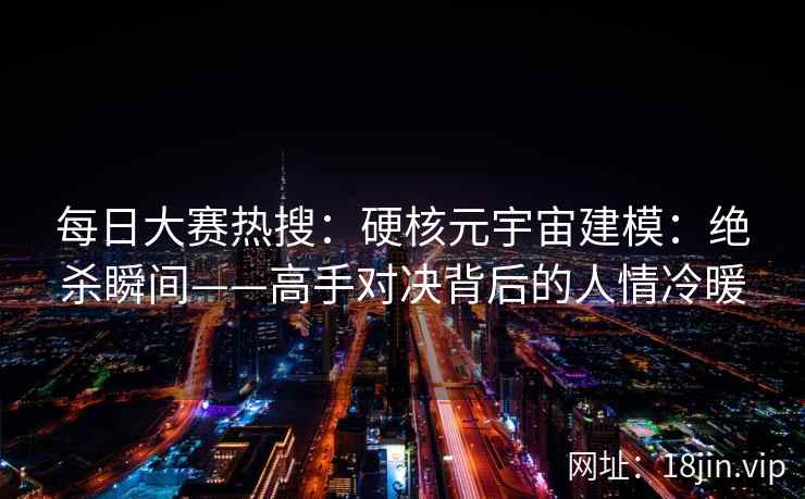 每日大赛热搜：硬核元宇宙建模：绝杀瞬间——高手对决背后的人情冷暖