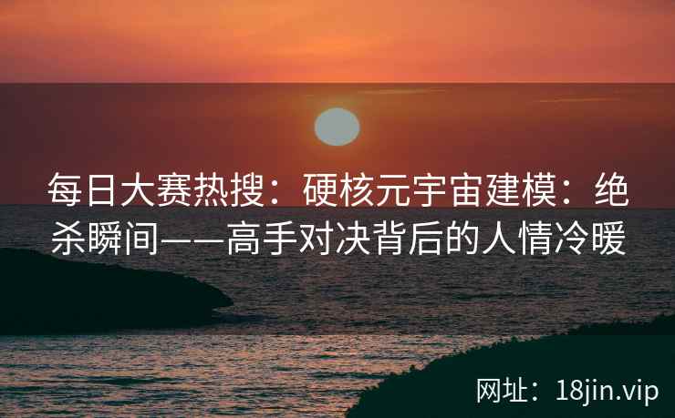 每日大赛热搜：硬核元宇宙建模：绝杀瞬间——高手对决背后的人情冷暖