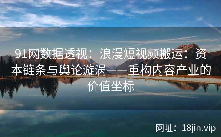 91网数据透视：浪漫短视频搬运：资本链条与舆论漩涡——重构内容产业的价值坐标