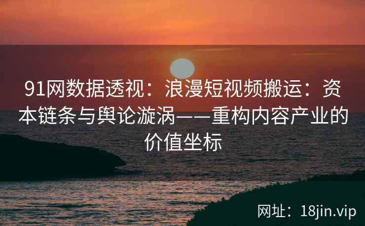 91网数据透视：浪漫短视频搬运：资本链条与舆论漩涡——重构内容产业的价值坐标