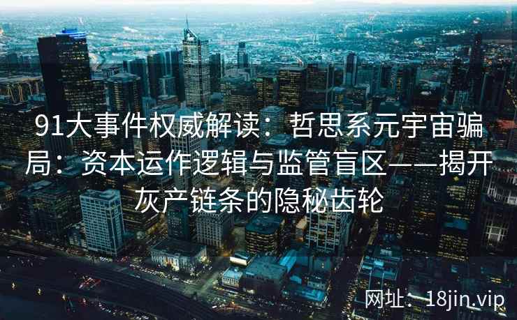 91大事件权威解读：哲思系元宇宙骗局：资本运作逻辑与监管盲区——揭开灰产链条的隐秘齿轮