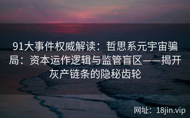 91大事件权威解读：哲思系元宇宙骗局：资本运作逻辑与监管盲区——揭开灰产链条的隐秘齿轮