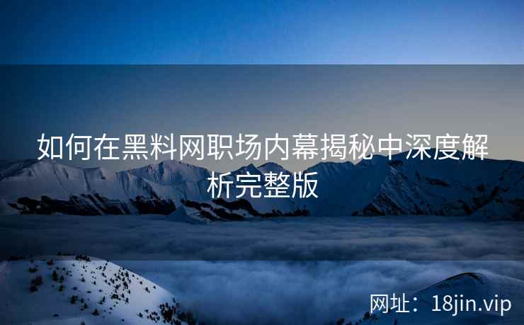 如何在黑料网职场内幕揭秘中深度解析完整版
