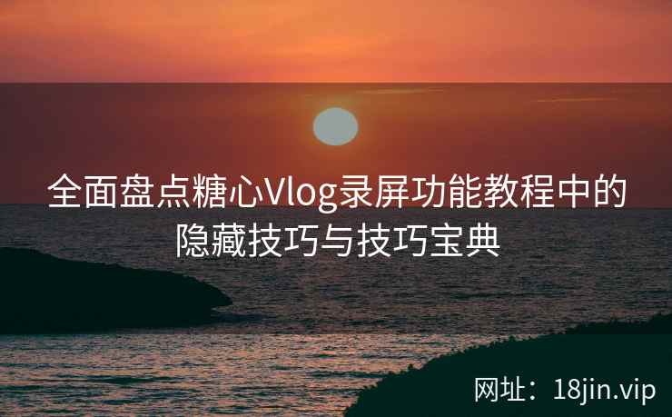 全面盘点糖心Vlog录屏功能教程中的隐藏技巧与技巧宝典