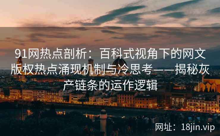 91网热点剖析：百科式视角下的网文版权热点涌现机制与冷思考——揭秘灰产链条的运作逻辑
