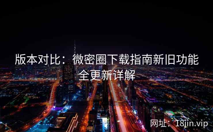 版本对比：微密圈下载指南新旧功能全更新详解