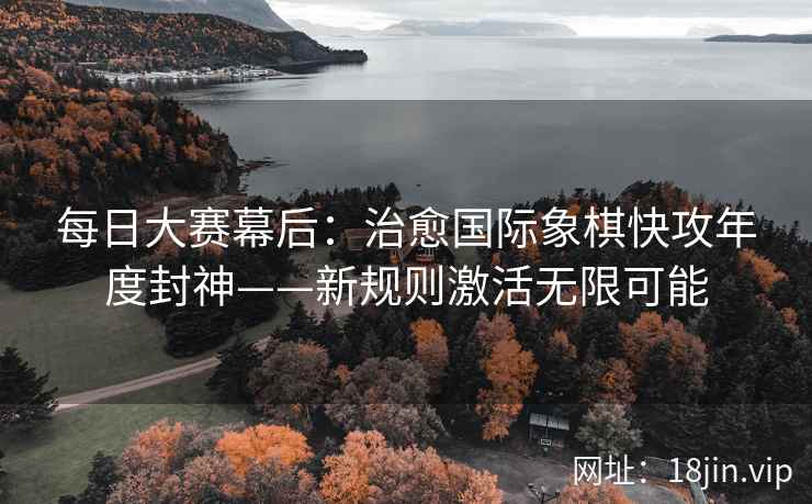 每日大赛幕后：治愈国际象棋快攻年度封神——新规则激活无限可能