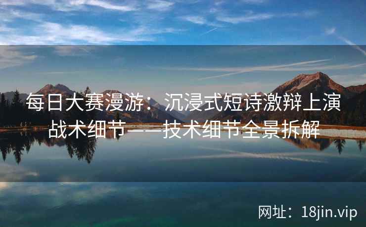 每日大赛漫游：沉浸式短诗激辩上演战术细节——技术细节全景拆解