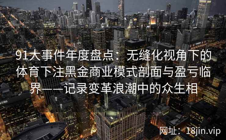 91大事件年度盘点：无缝化视角下的体育下注黑金商业模式剖面与盈亏临界——记录变革浪潮中的众生相