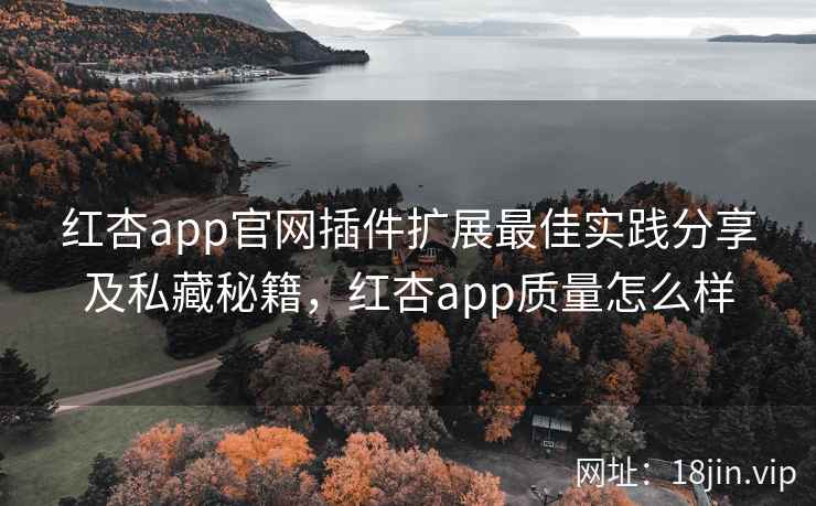 红杏app官网插件扩展最佳实践分享及私藏秘籍，红杏app质量怎么样