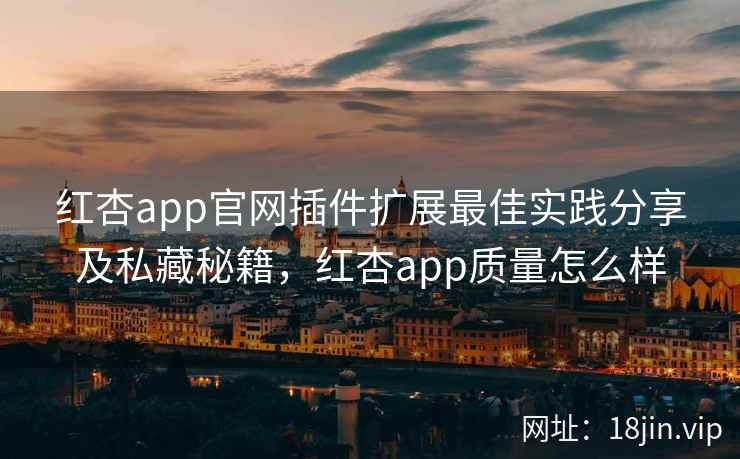 红杏app官网插件扩展最佳实践分享及私藏秘籍，红杏app质量怎么样