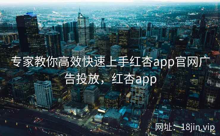 专家教你高效快速上手红杏app官网广告投放，红杏app