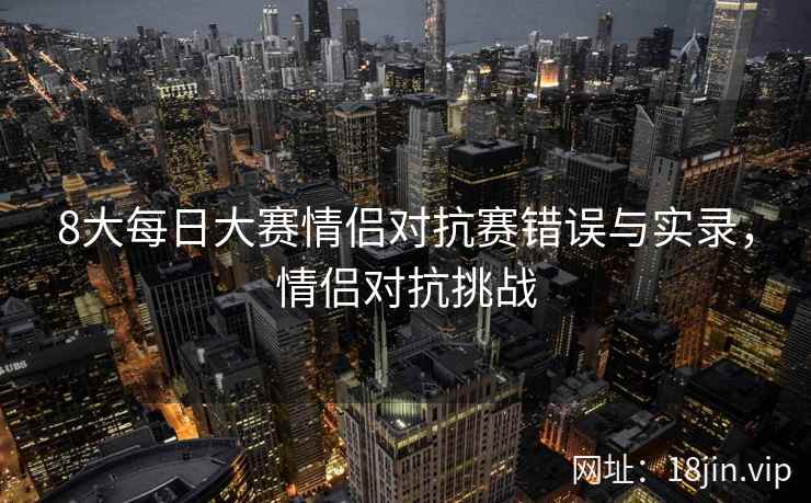 8大每日大赛情侣对抗赛错误与实录，情侣对抗挑战