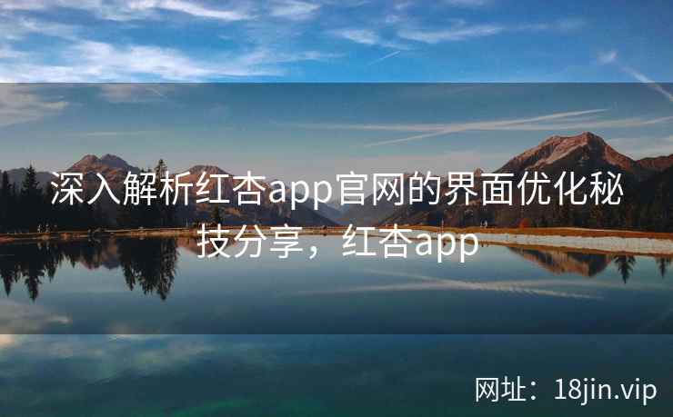 深入解析红杏app官网的界面优化秘技分享，红杏app