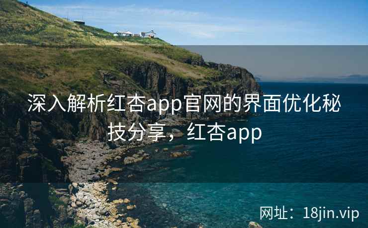 深入解析红杏app官网的界面优化秘技分享，红杏app